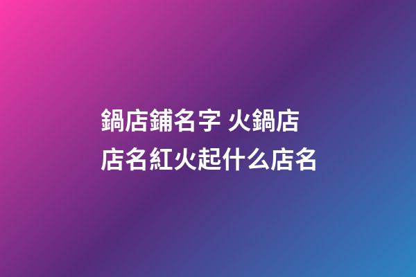 鍋店鋪名字 火鍋店店名紅火起什么店名-第1張-店鋪起名-玄機派